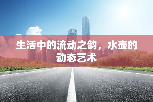 生活中的流动之韵，水壶的动态艺术