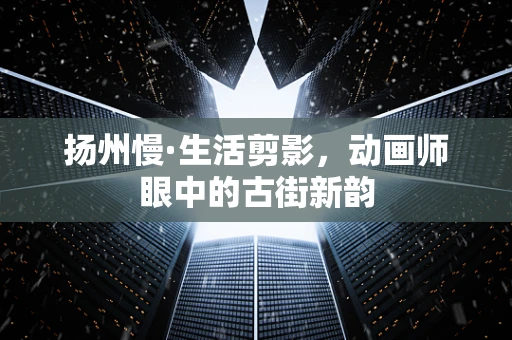 扬州慢·生活剪影，动画师眼中的古街新韵