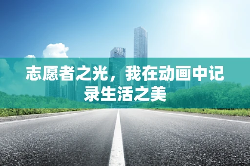 志愿者之光，我在动画中记录生活之美