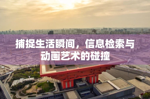 捕捉生活瞬间，信息检索与动画艺术的碰撞