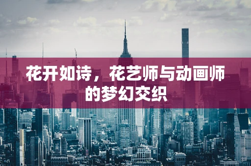 花开如诗，花艺师与动画师的梦幻交织