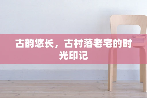 古韵悠长，古村落老宅的时光印记