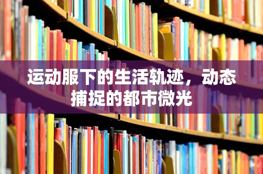 运动服下的生活轨迹，动态捕捉的都市微光