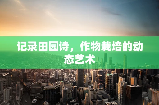 记录田园诗，作物栽培的动态艺术