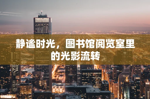 静谧时光，图书馆阅览室里的光影流转