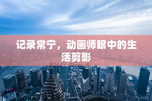 记录常宁，动画师眼中的生活剪影
