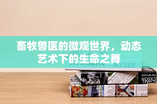 畜牧兽医的微观世界，动态艺术下的生命之舞