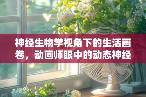 神经生物学视角下的生活画卷，动画师眼中的动态神经元