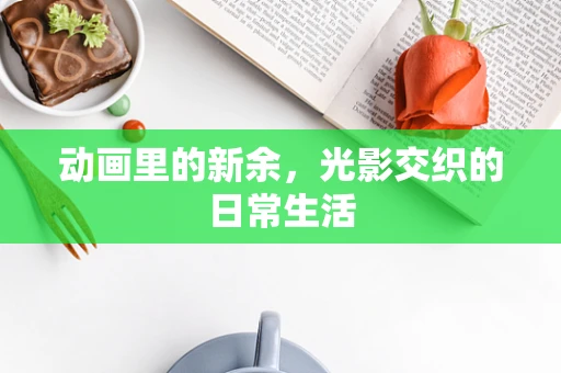 动画里的新余，光影交织的日常生活