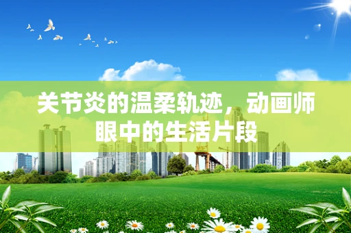 关节炎的温柔轨迹，动画师眼中的生活片段