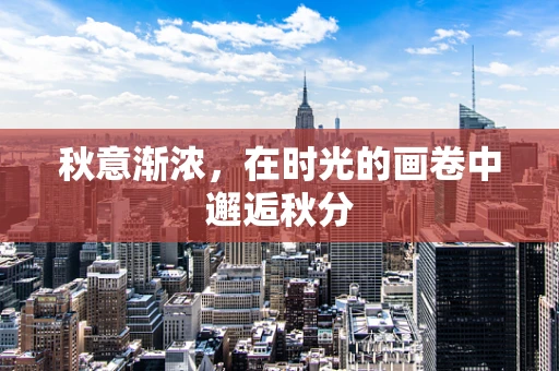 秋意渐浓，在时光的画卷中邂逅秋分