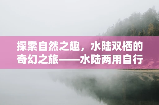 探索自然之趣，水陆双栖的奇幻之旅——水陆两用自行车的奇妙世界