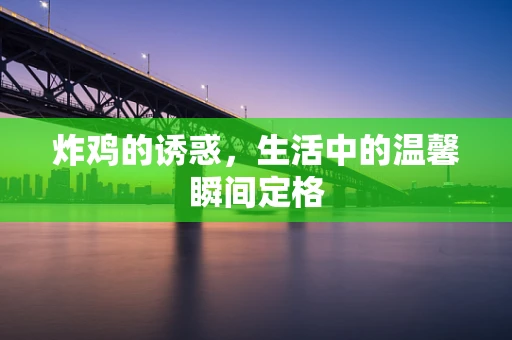 炸鸡的诱惑，生活中的温馨瞬间定格