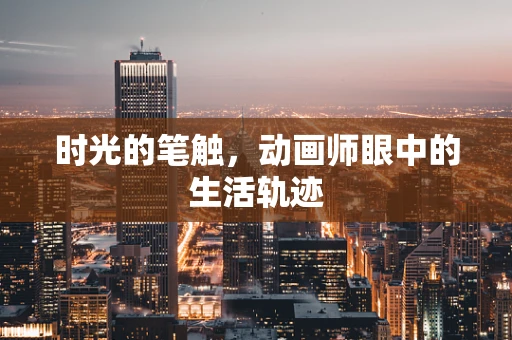 时光的笔触，动画师眼中的生活轨迹