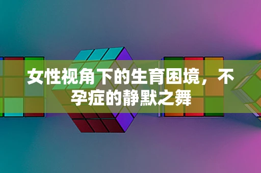 女性视角下的生育困境，不孕症的静默之舞