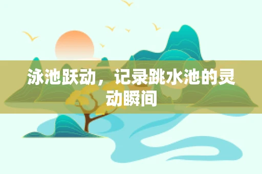 泳池跃动，记录跳水池的灵动瞬间
