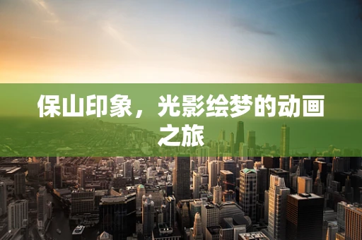 保山印象，光影绘梦的动画之旅