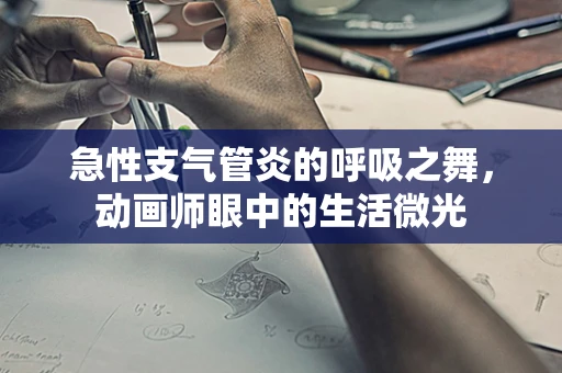 急性支气管炎的呼吸之舞，动画师眼中的生活微光
