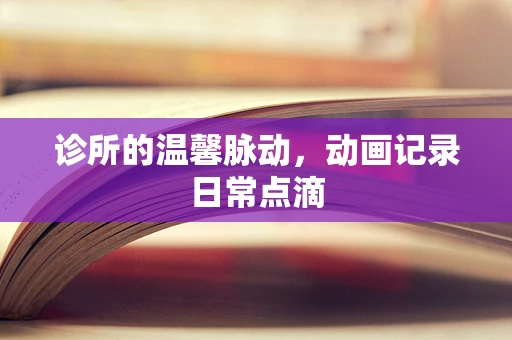 诊所的温馨脉动，动画记录日常点滴