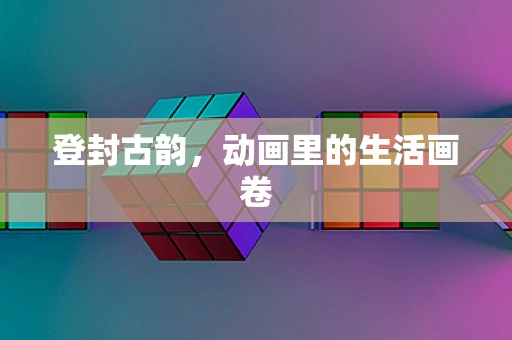 登封古韵，动画里的生活画卷