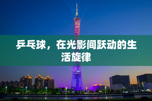 乒乓球，在光影间跃动的生活旋律