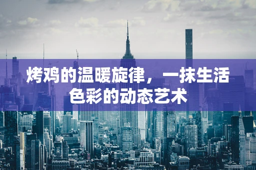 烤鸡的温暖旋律，一抹生活色彩的动态艺术