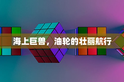 海上巨兽，油轮的壮丽航行