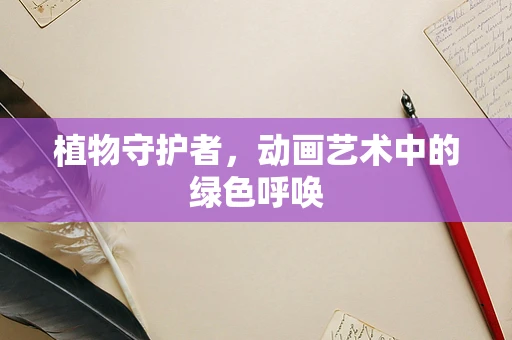 植物守护者，动画艺术中的绿色呼唤