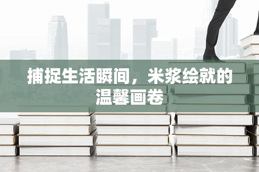捕捉生活瞬间，米浆绘就的温馨画卷