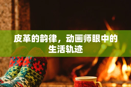 皮革的韵律，动画师眼中的生活轨迹