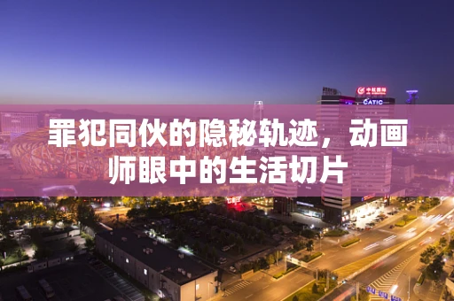 罪犯同伙的隐秘轨迹，动画师眼中的生活切片