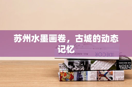 苏州水墨画卷，古城的动态记忆