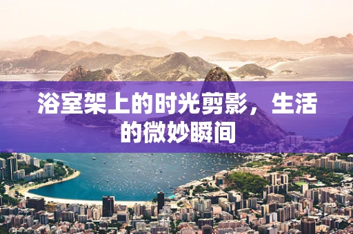浴室架上的时光剪影，生活的微妙瞬间