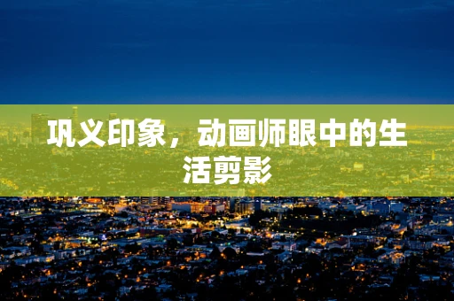 巩义印象，动画师眼中的生活剪影