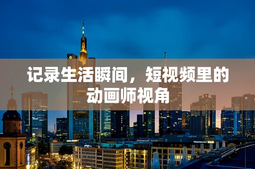 记录生活瞬间，短视频里的动画师视角