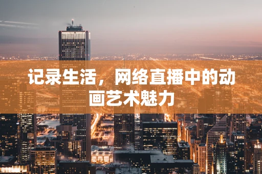 记录生活，网络直播中的动画艺术魅力
