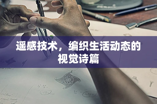 遥感技术，编织生活动态的视觉诗篇
