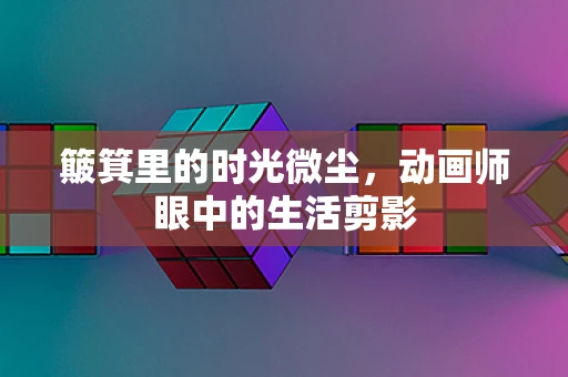 簸箕里的时光微尘，动画师眼中的生活剪影