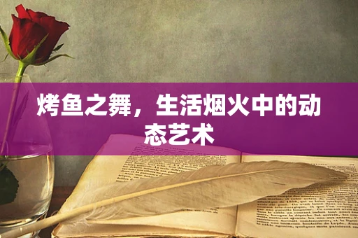 烤鱼之舞，生活烟火中的动态艺术