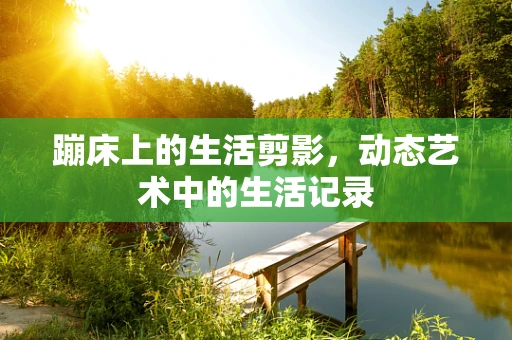 蹦床上的生活剪影，动态艺术中的生活记录