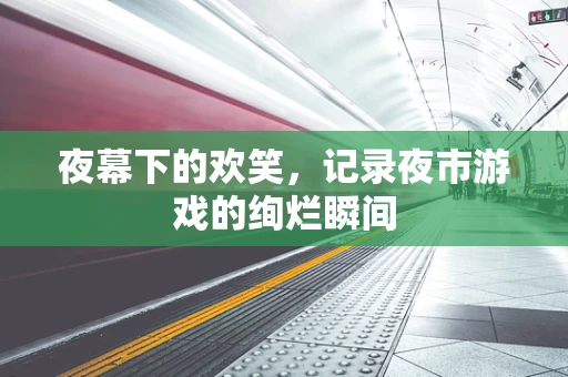 夜幕下的欢笑，记录夜市游戏的绚烂瞬间