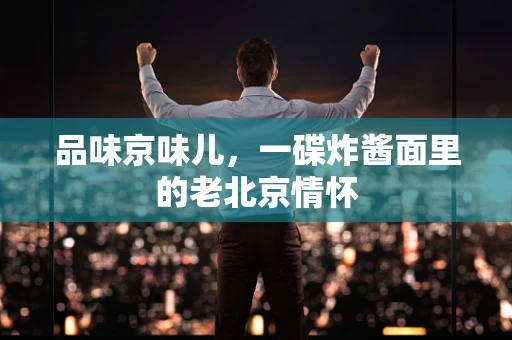 品味京味儿，一碟炸酱面里的老北京情怀