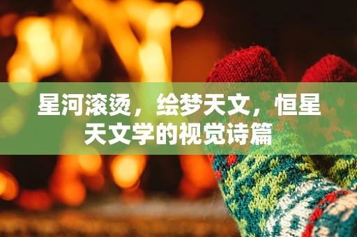 星河滚烫，绘梦天文，恒星天文学的视觉诗篇