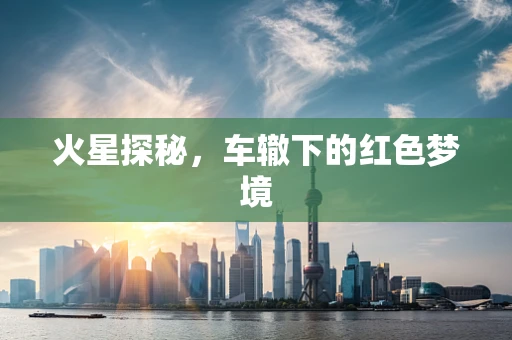 火星探秘，车辙下的红色梦境