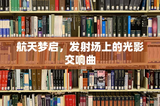 航天梦启，发射场上的光影交响曲