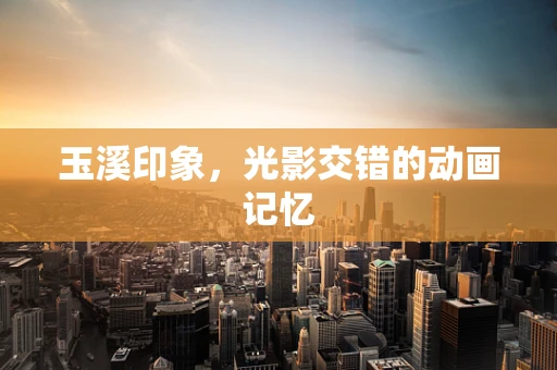 玉溪印象，光影交错的动画记忆
