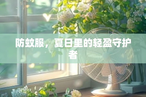 防蚊服，夏日里的轻盈守护者