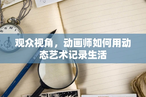 观众视角，动画师如何用动态艺术记录生活