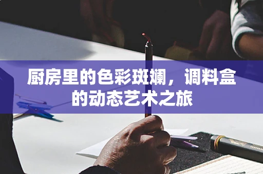 厨房里的色彩斑斓，调料盒的动态艺术之旅