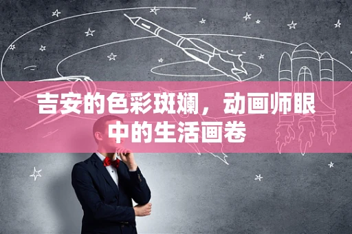 吉安的色彩斑斓，动画师眼中的生活画卷